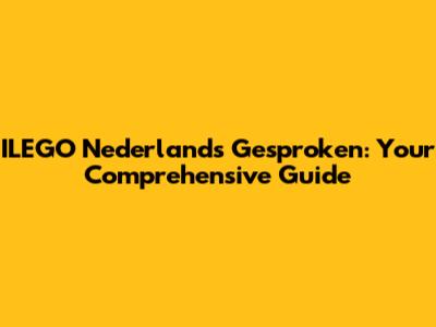 ILEGO Nederlands Gesproken: Your Comprehensive Guide