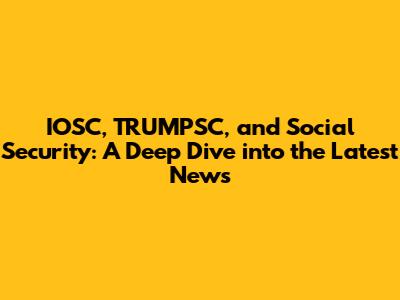 IOSC, TRUMPSC, and Social Security: A Deep Dive into the Latest News