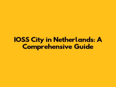 IOSS City in Netherlands: A Comprehensive Guide