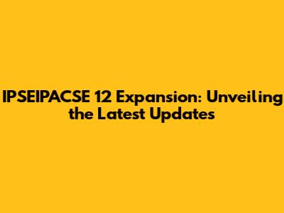 IPSEIPACSE 12 Expansion: Unveiling the Latest Updates