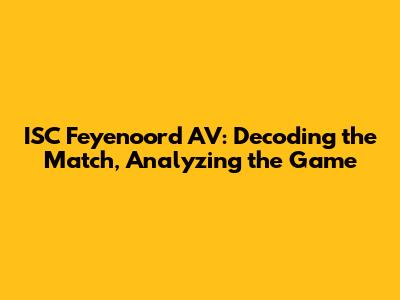 ISC Feyenoord AV: Decoding the Match, Analyzing the Game