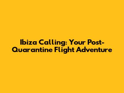 Ibiza Calling: Your Post-Quarantine Flight Adventure