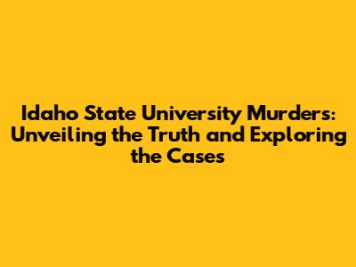 Idaho State University Murders: Unveiling the Truth and Exploring the Cases