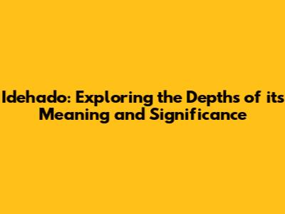 Idehado: Exploring the Depths of its Meaning and Significance