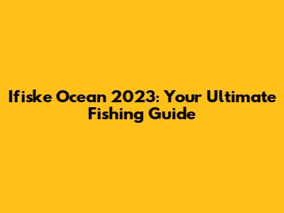 Ifiske Ocean 2023: Your Ultimate Fishing Guide