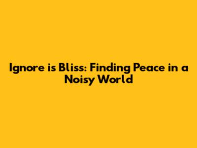Ignore is Bliss: Finding Peace in a Noisy World