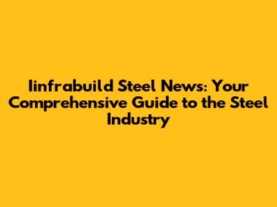 Iinfrabuild Steel News: Your Comprehensive Guide to the Steel Industry