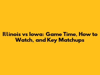 Illinois vs Iowa: Game Time, How to Watch, and Key Matchups