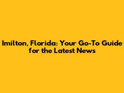 Imilton, Florida: Your Go-To Guide for the Latest News