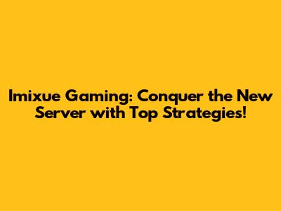 Imixue Gaming: Conquer the New Server with Top Strategies!