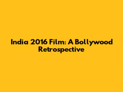 India 2016 Film: A Bollywood Retrospective