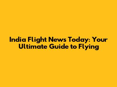 India Flight News Today: Your Ultimate Guide to Flying
