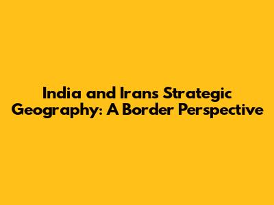 India and Iran's Strategic Geography: A Border Perspective