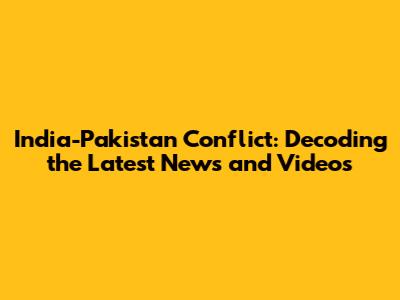 India-Pakistan Conflict: Decoding the Latest News and Videos