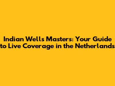 Indian Wells Masters: Your Guide to Live Coverage in the Netherlands