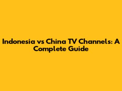 Indonesia vs China TV Channels: A Complete Guide
