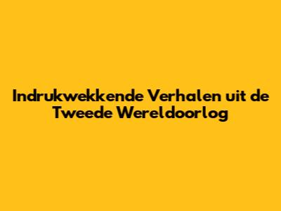 Indrukwekkende Verhalen uit de Tweede Wereldoorlog