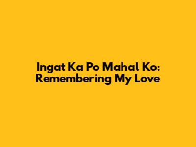 Ingat Ka Po Mahal Ko: Remembering My Love