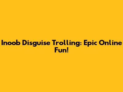 Inoob Disguise Trolling: Epic Online Fun!