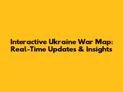 Interactive Ukraine War Map: Real-Time Updates & Insights