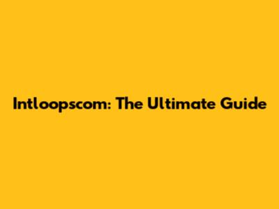 Intloopscom: The Ultimate Guide