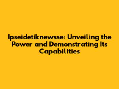 Ipseidetiknewsse: Unveiling the Power and Demonstrating Its Capabilities