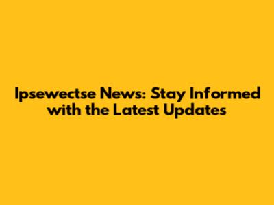 Ipsewectse News: Stay Informed with the Latest Updates