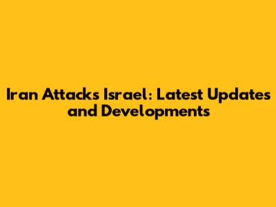 Iran Attacks Israel: Latest Updates and Developments