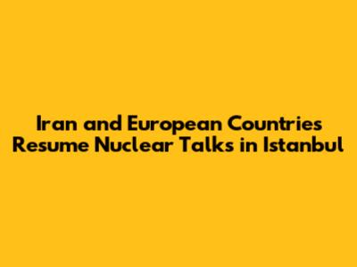 Iran and European Countries Resume Nuclear Talks in Istanbul