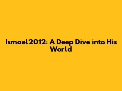 Ismael2012: A Deep Dive into His World