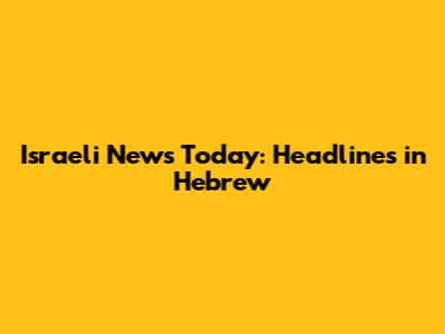 Israeli News Today: Headlines in Hebrew