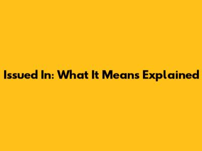 Issued In: What It Means Explained