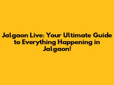 Jalgaon Live: Your Ultimate Guide to Everything Happening in Jalgaon!