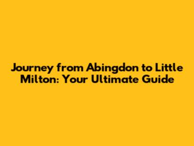 Journey from Abingdon to Little Milton: Your Ultimate Guide