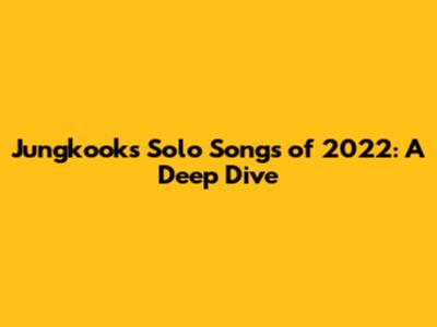 Jungkook's Solo Songs of 2022: A Deep Dive