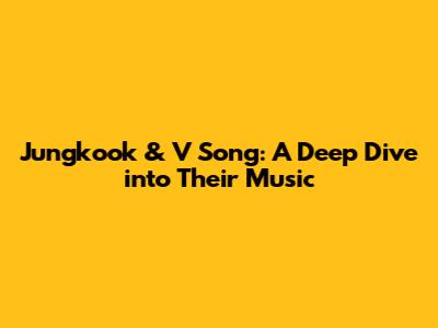 Jungkook & V Song: A Deep Dive into Their Music