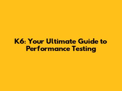 K6: Your Ultimate Guide to Performance Testing