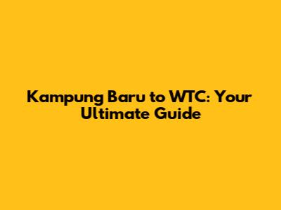 Kampung Baru to WTC: Your Ultimate Guide