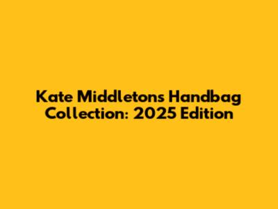 Kate Middleton's Handbag Collection: 2025 Edition
