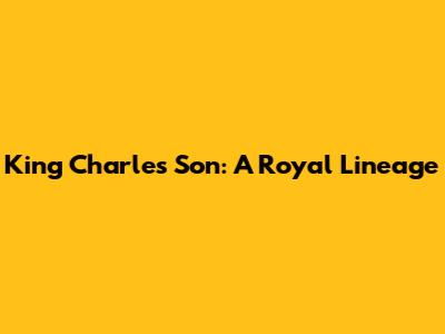 King Charles' Son: A Royal Lineage