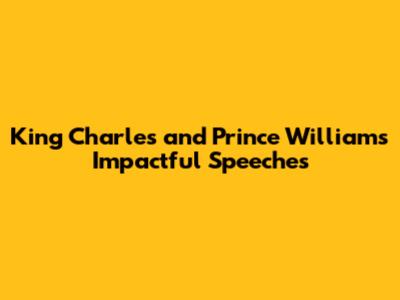 King Charles' and Prince William's Impactful Speeches