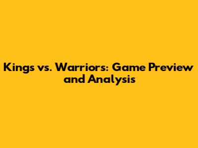 Kings vs. Warriors: Game Preview and Analysis