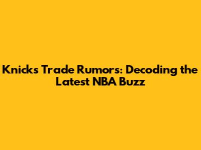 Knicks Trade Rumors: Decoding the Latest NBA Buzz