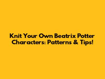 Knit Your Own Beatrix Potter Characters: Patterns & Tips!