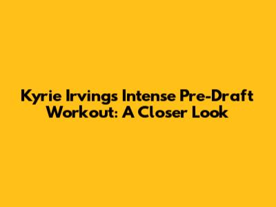 Kyrie Irving's Intense Pre-Draft Workout: A Closer Look