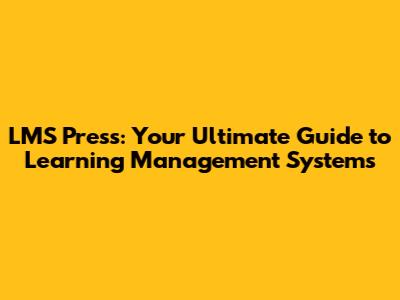 LMS Press: Your Ultimate Guide to Learning Management Systems