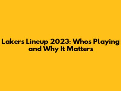 Lakers Lineup 2023: Who's Playing and Why It Matters