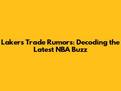 Lakers Trade Rumors: Decoding the Latest NBA Buzz