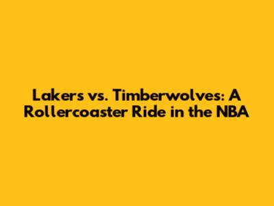 Lakers vs. Timberwolves: A Rollercoaster Ride in the NBA