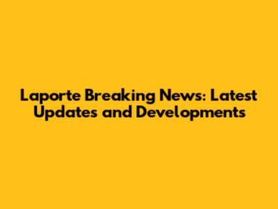 Laporte Breaking News: Latest Updates and Developments